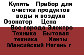  Купить : Прибор для очистки продуктов,воды и воздуха.Озонатор  › Цена ­ 25 500 - Все города Электро-Техника » Бытовая техника   . Ханты-Мансийский,Нягань г.